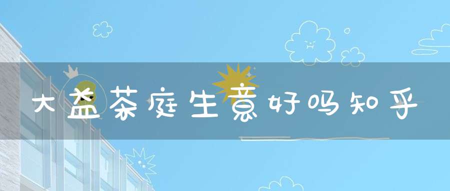 大益茶庭生意好吗知乎