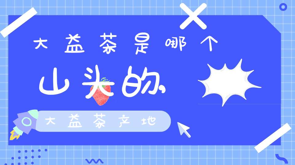 大益茶是哪个山头的,大益茶产地