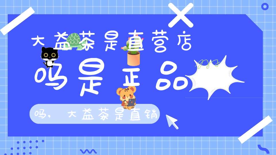 大益茶是直营店吗是正品吗,大益茶是直销吗