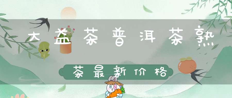 大益茶普洱茶熟茶最新价格