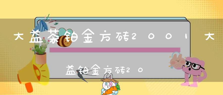 大益茶铂金方砖2001大益铂金方砖2019多少钱