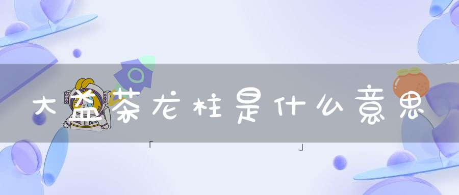 大益茶龙柱是什么意思