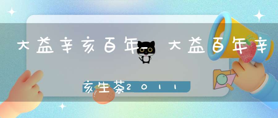 大益辛亥百年_大益百年辛亥生茶2011年价格