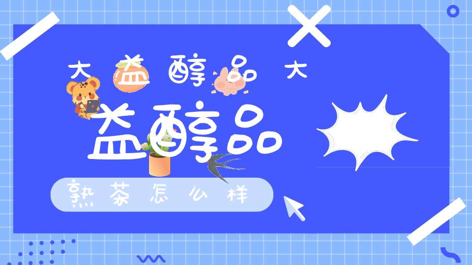 大益醇品大益醇品熟茶怎么样