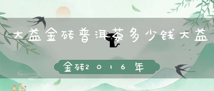 大益金砖普洱茶多少钱大益金砖2016年金砖