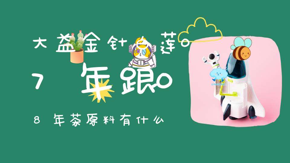 大益金针白莲07年跟08年茶原料有什么区别