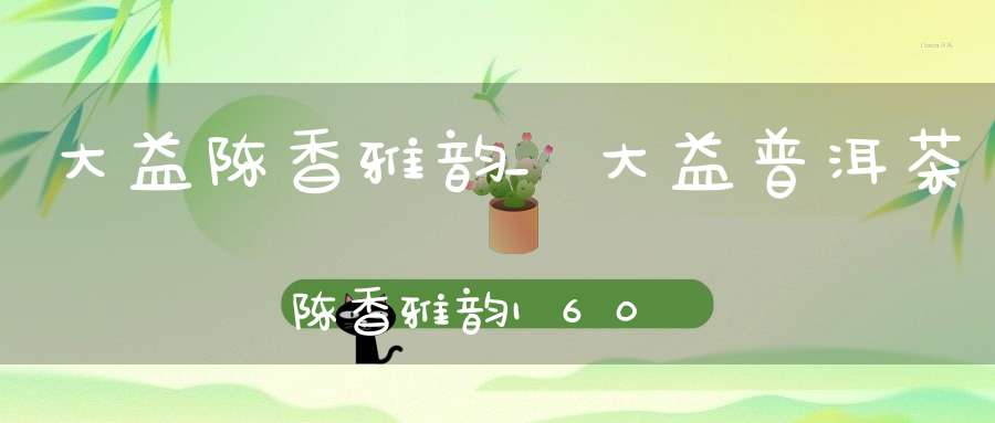 大益陈香雅韵_大益普洱茶陈香雅韵1601价格
