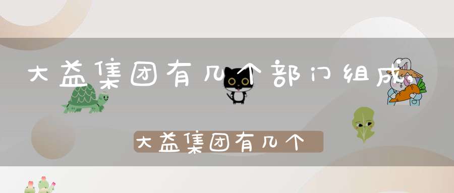 大益集团有几个部门组成,大益集团有几个部门啊