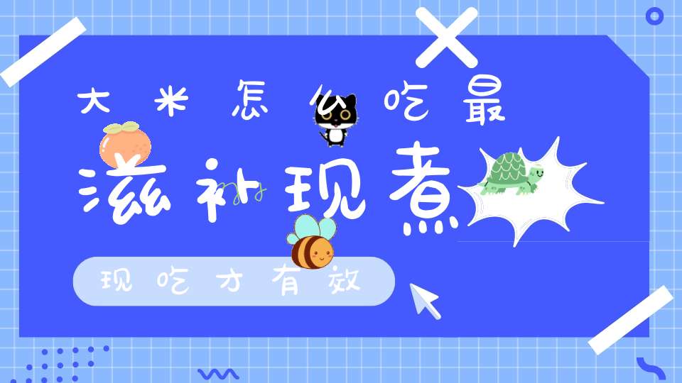 大米怎么吃最滋补?现煮现吃才有效