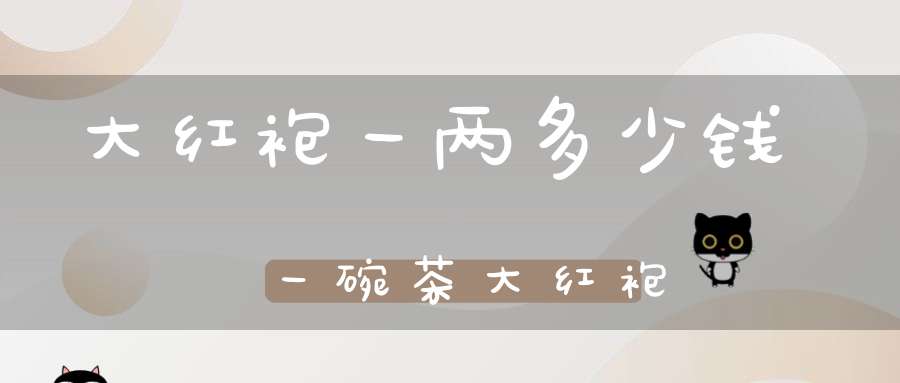 大红袍一两多少钱一碗茶大红袍