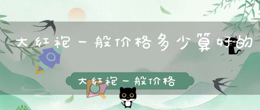 大红袍一般价格多少算好的大红袍一般价格多少钱