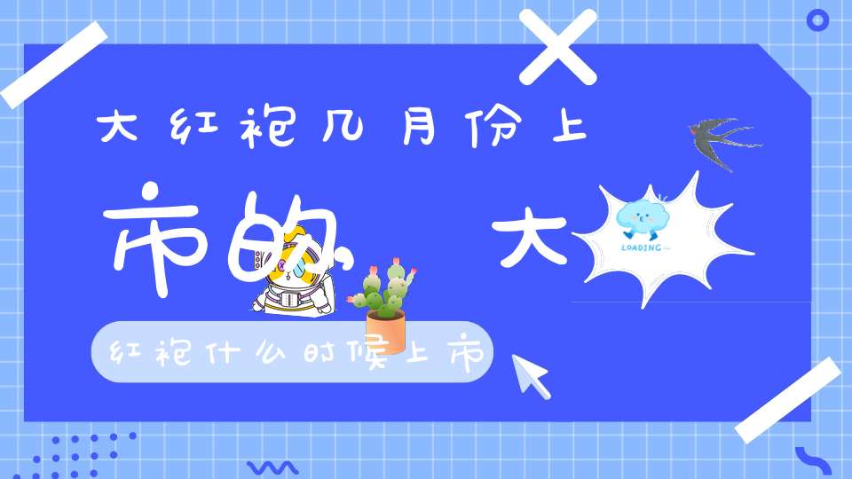 大红袍几月份上市的,大红袍什么时候上市的好喝