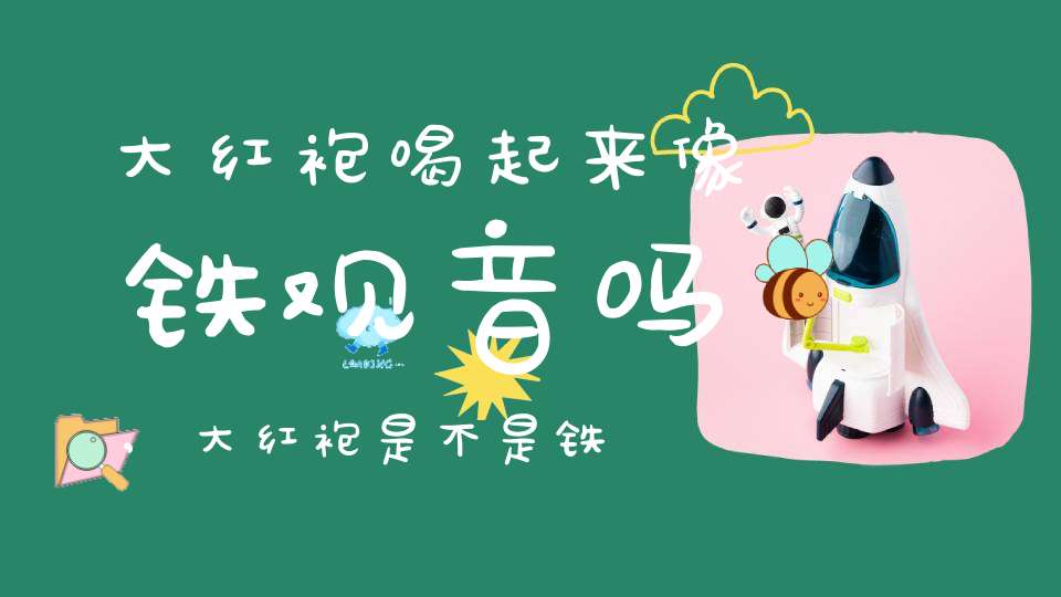 大红袍喝起来像铁观音吗,大红袍是不是铁观音