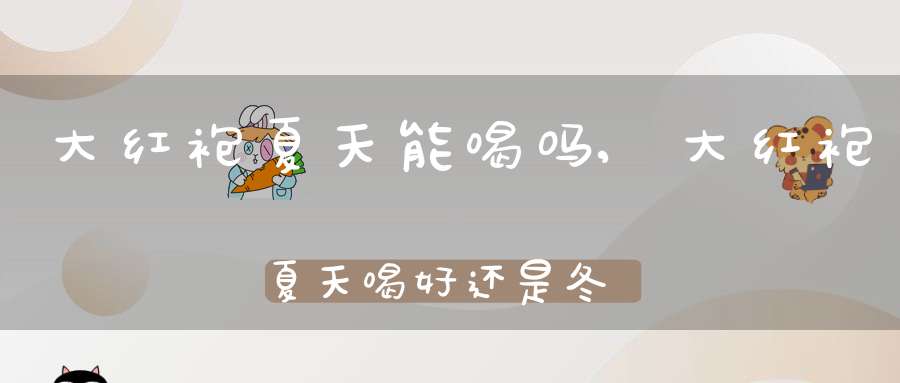 大红袍夏天能喝吗,大红袍夏天喝好还是冬天喝好