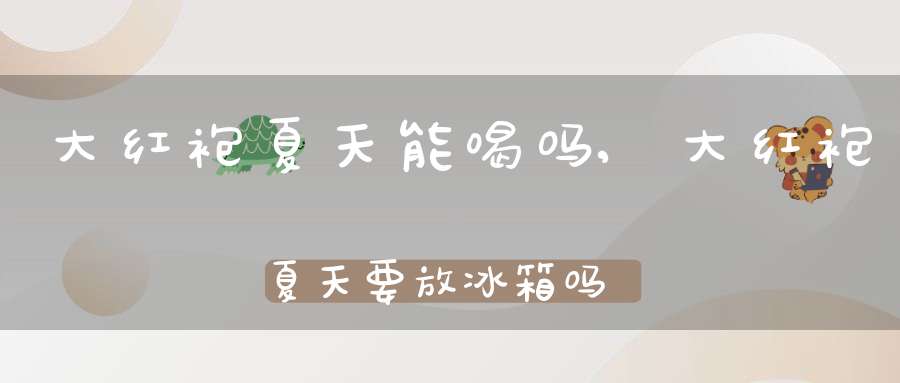 大红袍夏天能喝吗,大红袍夏天要放冰箱吗