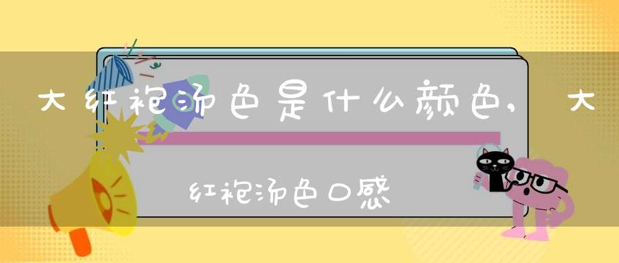 大红袍汤色是什么颜色,大红袍汤色口感