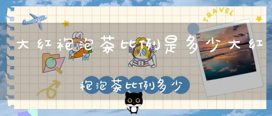 大红袍泡茶比例是多少大红袍泡茶比例多少合适