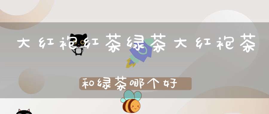 大红袍红茶绿茶大红袍茶和绿茶哪个好