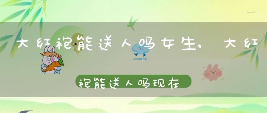 大红袍能送人吗女生,大红袍能送人吗现在