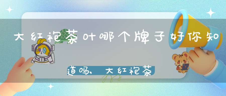 大红袍茶叶哪个牌子好?你知道吗?,大红袍茶叶品牌排行榜前十名