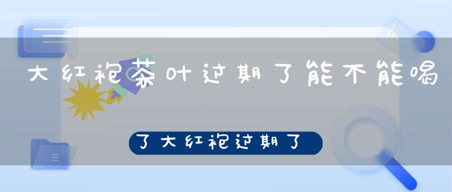 大红袍茶叶过期了能不能喝了大红袍过期了怎么处理