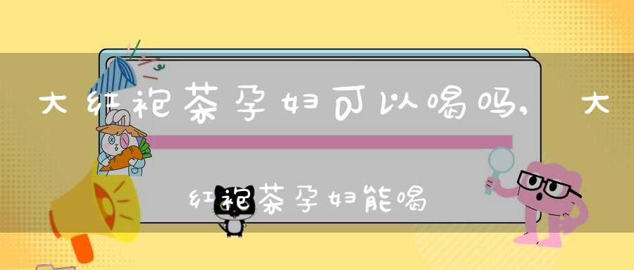 大红袍茶孕妇可以喝吗?,大红袍茶孕妇能喝吗