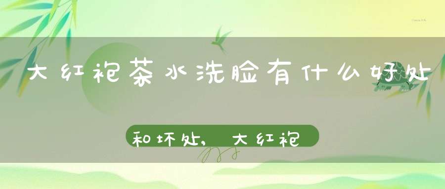大红袍茶水洗脸有什么好处和坏处,大红袍茶水洗脸的功效