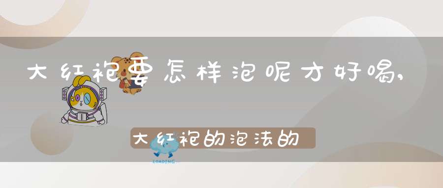 大红袍要怎样泡呢才好喝,大红袍的泡法的正确方法