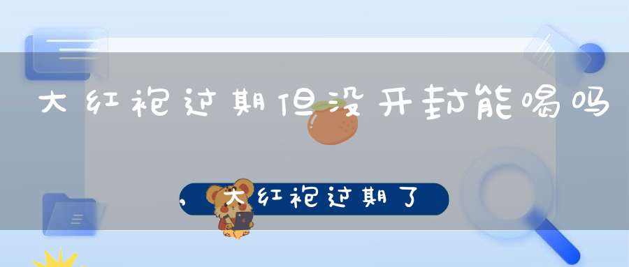 大红袍过期但没开封能喝吗?,大红袍过期了但没开封