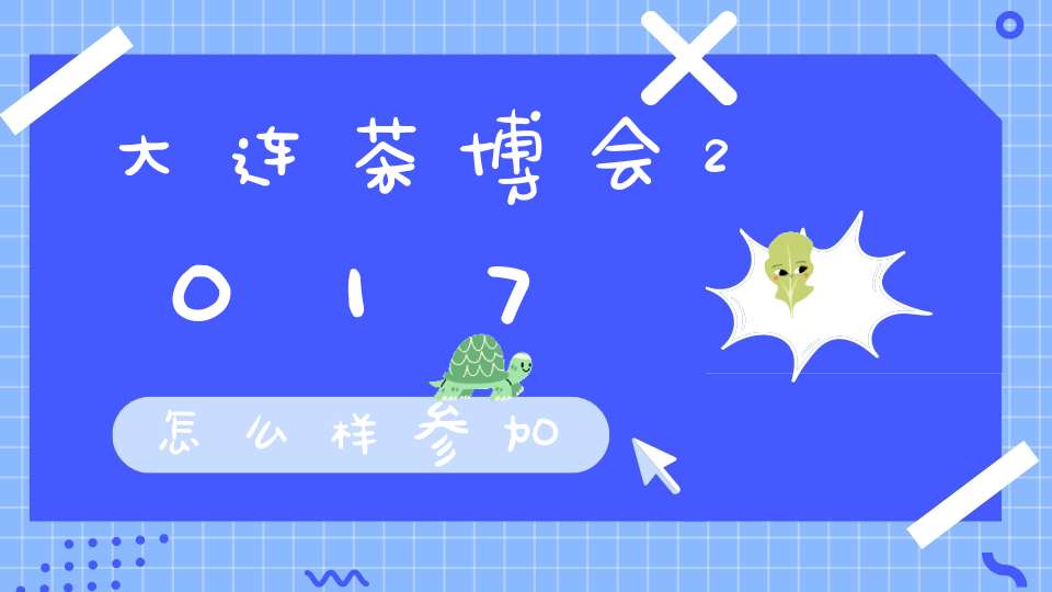 大连茶博会2017怎么样参加