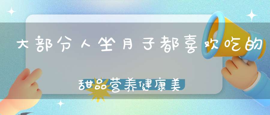 大部分人坐月子都喜欢吃的甜品，营养健康，美颜瘦身