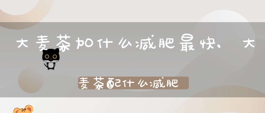 大麦茶加什么减肥最快,大麦茶配什么减肥效果更好