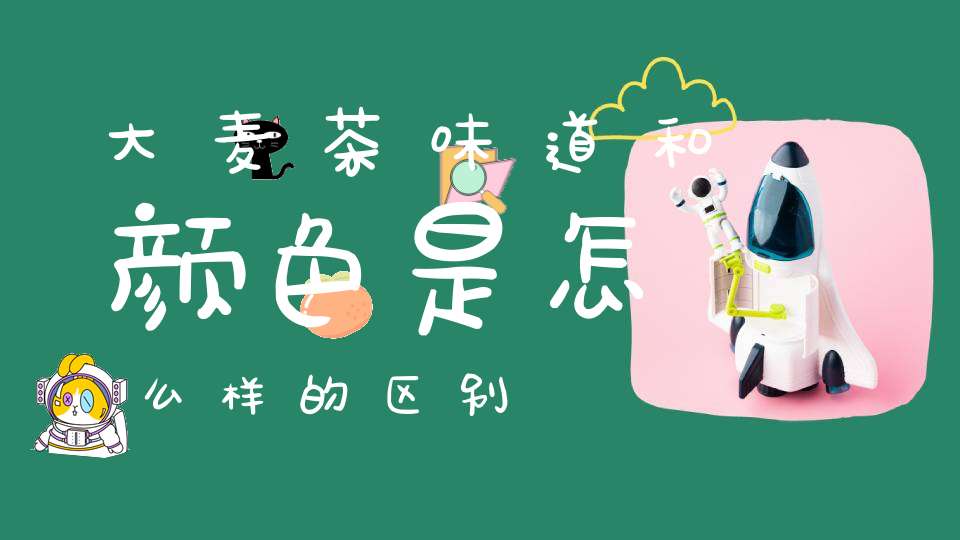 大麦茶味道和颜色是怎么样的区别