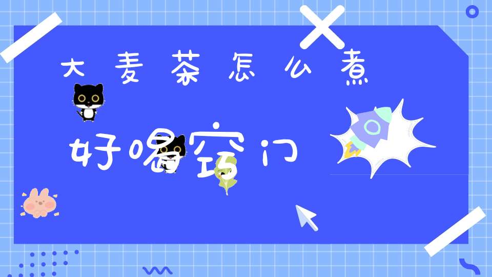 大麦茶怎么煮好喝窍门