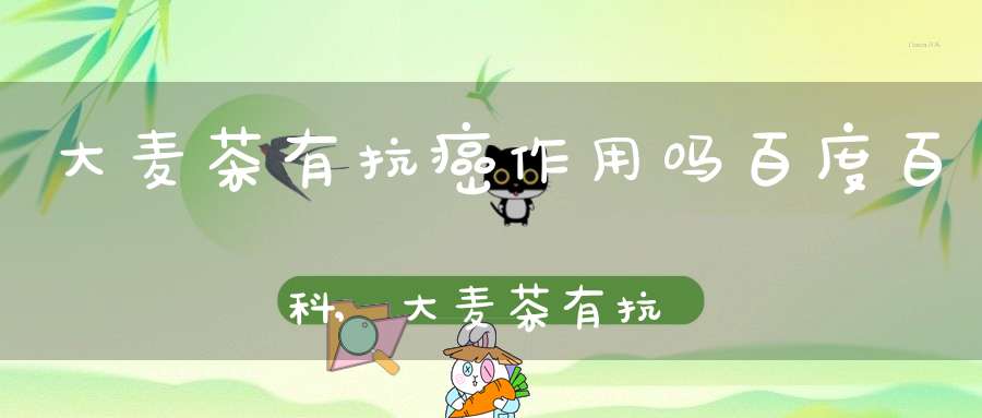 大麦茶有抗癌作用吗百度百科,大麦茶有抗癌作用吗能喝吗