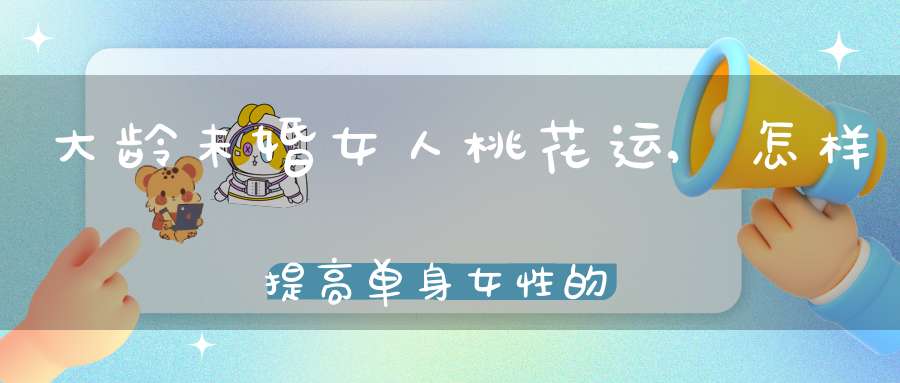 大龄未婚女人桃花运,怎样提高单身女性的桃花运