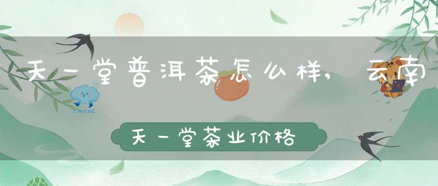 天一堂普洱茶怎么样,云南天一堂茶业价格