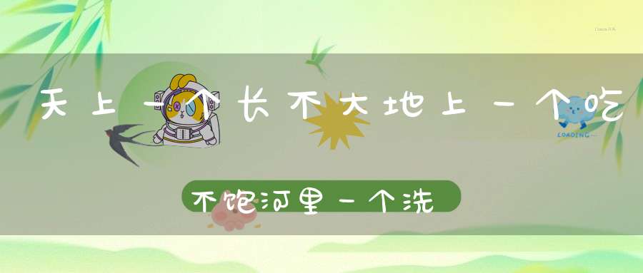 天上一个长不大，地上一个吃不饱，河里一个洗不净。 （猜三种动物）