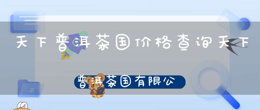 天下普洱茶国价格查询天下普洱茶国有限公司