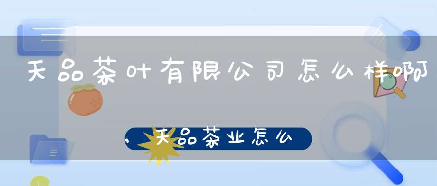 天品茶叶有限公司怎么样啊,天品茶业怎么样