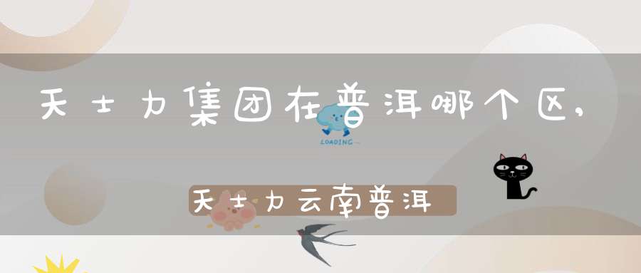 天士力集团在普洱哪个区,天士力云南普洱