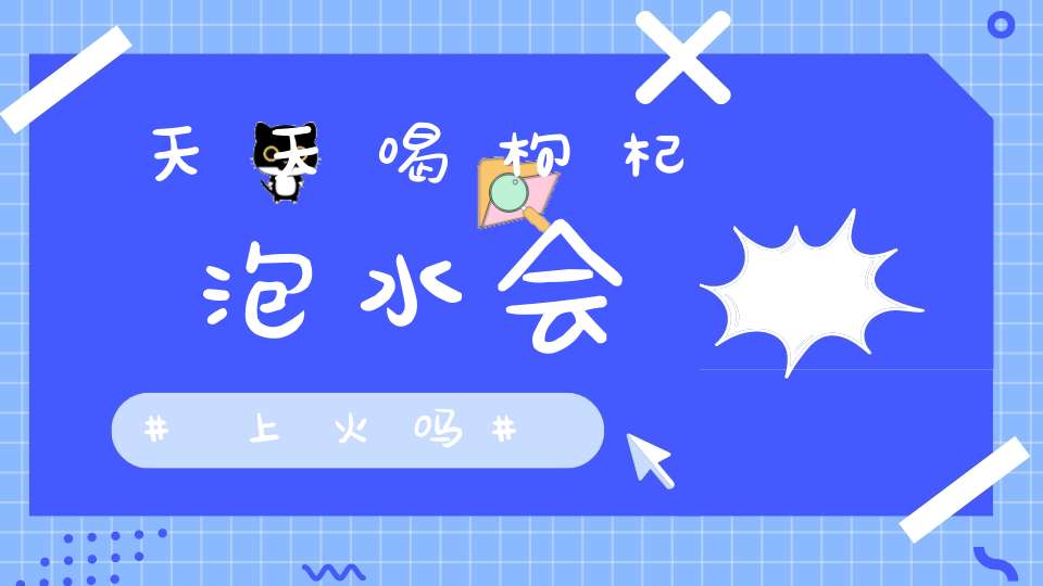 天天喝枸杞泡水会上火吗？