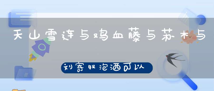 天山雪连与鸡血藤与苏木与刘寄奴泡洒可以吗？
