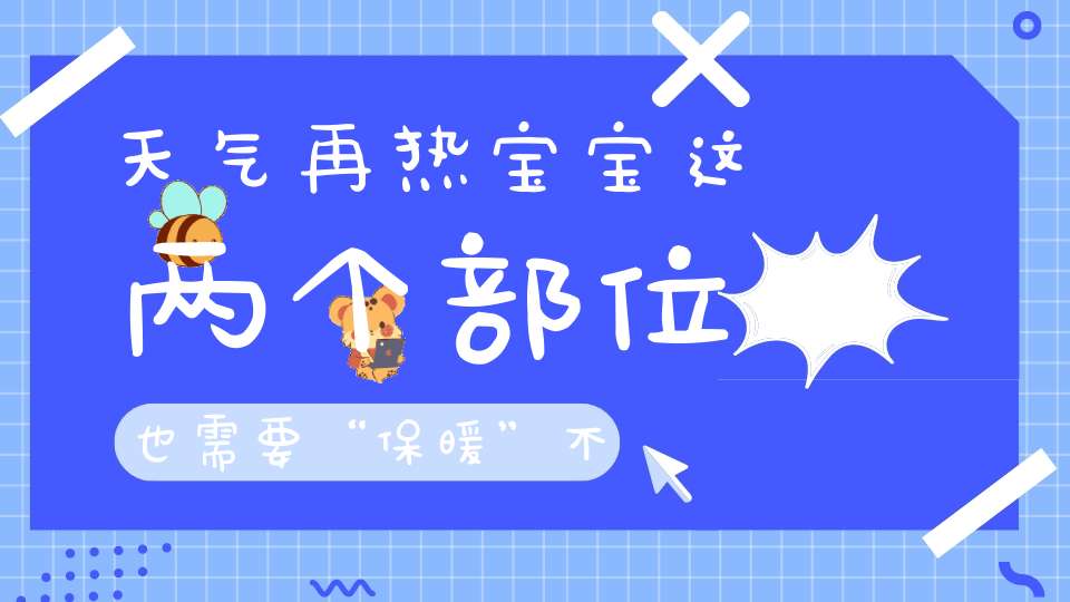 天气再热，宝宝这两个部位也需要“保暖”，不然宝宝容易有小毛病