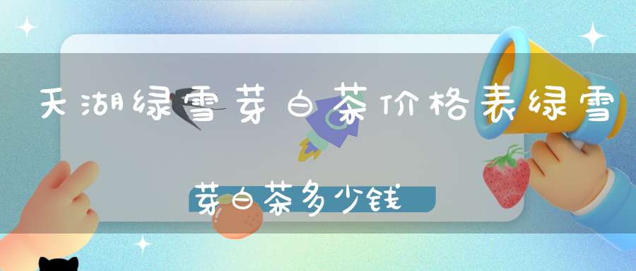 天湖绿雪芽白茶价格表绿雪芽白茶多少钱
