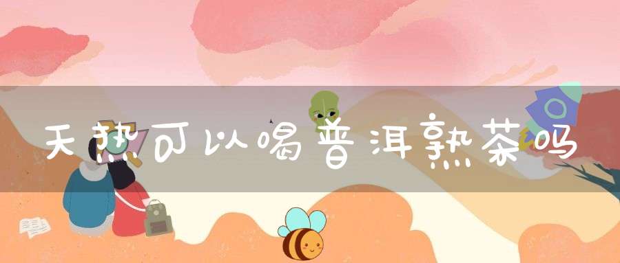天热可以喝普洱熟茶吗