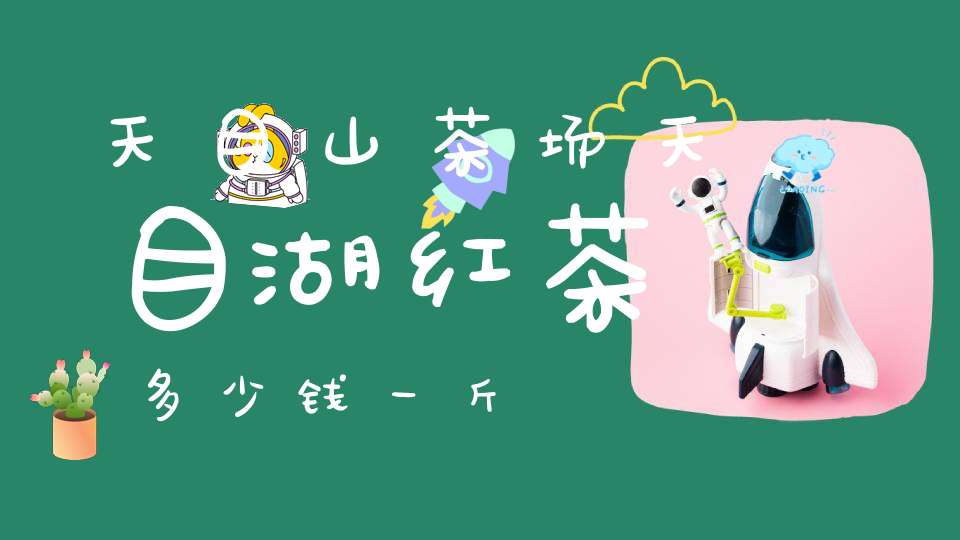 天目山茶场天目湖红茶多少钱一斤