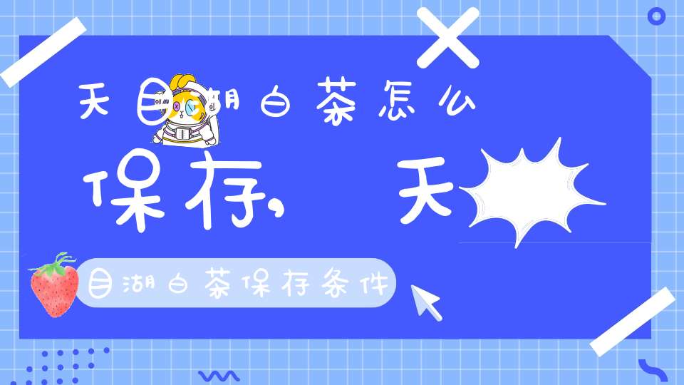 天目湖白茶怎么保存?,天目湖白茶保存条件