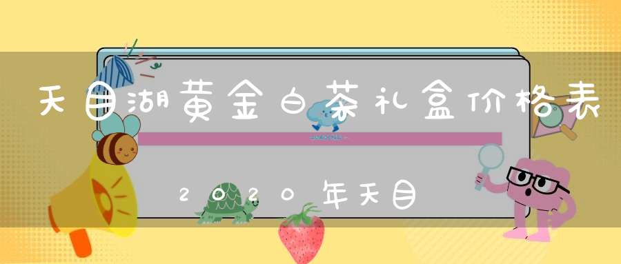天目湖黄金白茶礼盒价格表2020年天目湖白茶