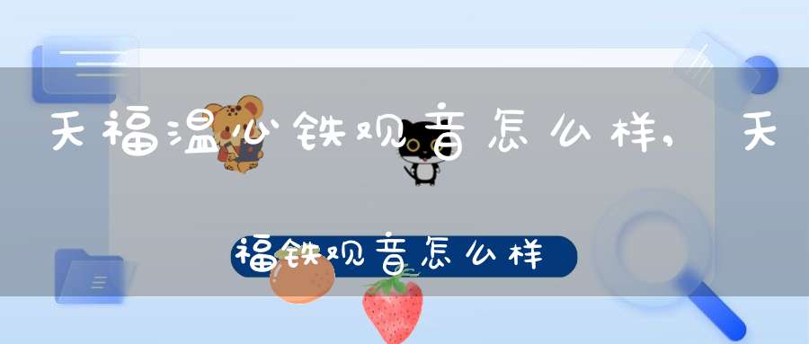 天福温心铁观音怎么样,天福铁观音怎么样